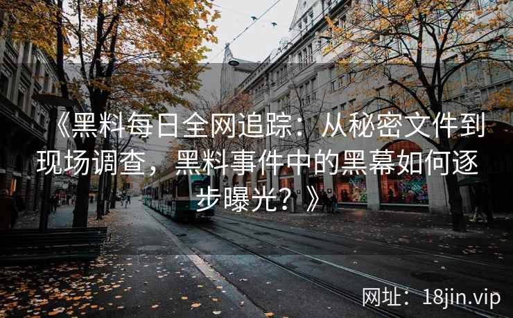 《黑料每日全网追踪：从秘密文件到现场调查，黑料事件中的黑幕如何逐步曝光？》
