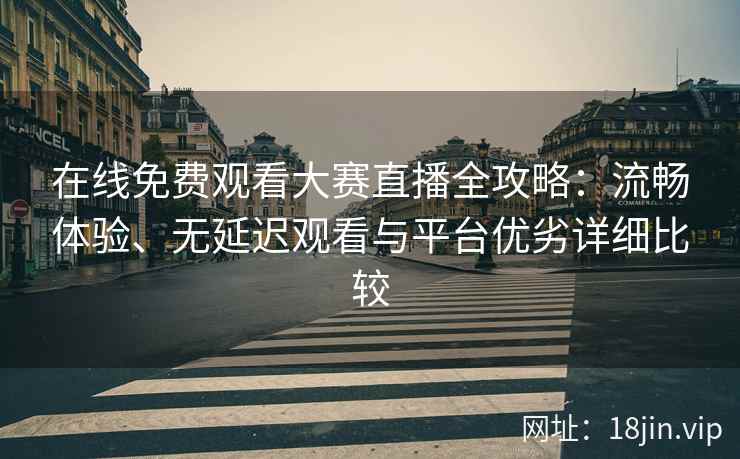 在线免费观看大赛直播全攻略：流畅体验、无延迟观看与平台优劣详细比较