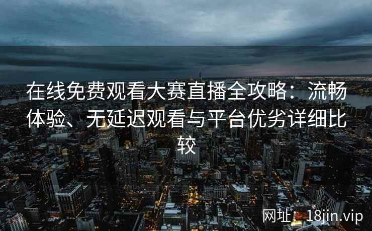 在线免费观看大赛直播全攻略：流畅体验、无延迟观看与平台优劣详细比较
