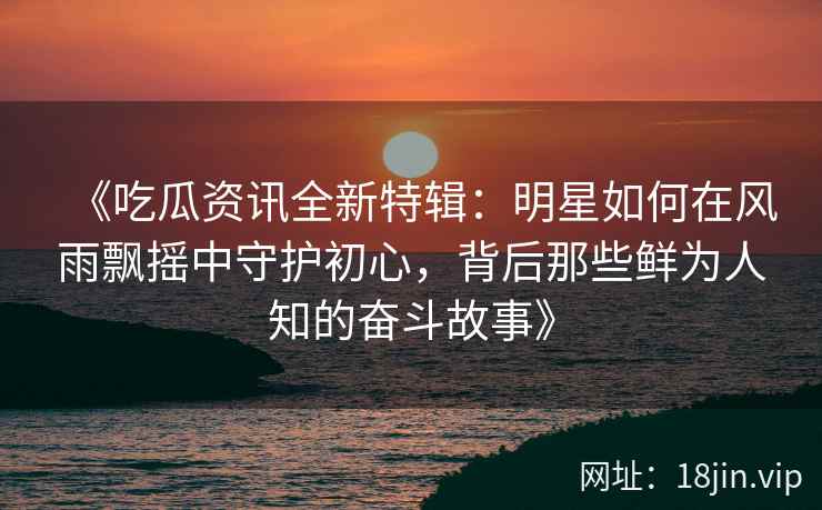 《吃瓜资讯全新特辑：明星如何在风雨飘摇中守护初心，背后那些鲜为人知的奋斗故事》