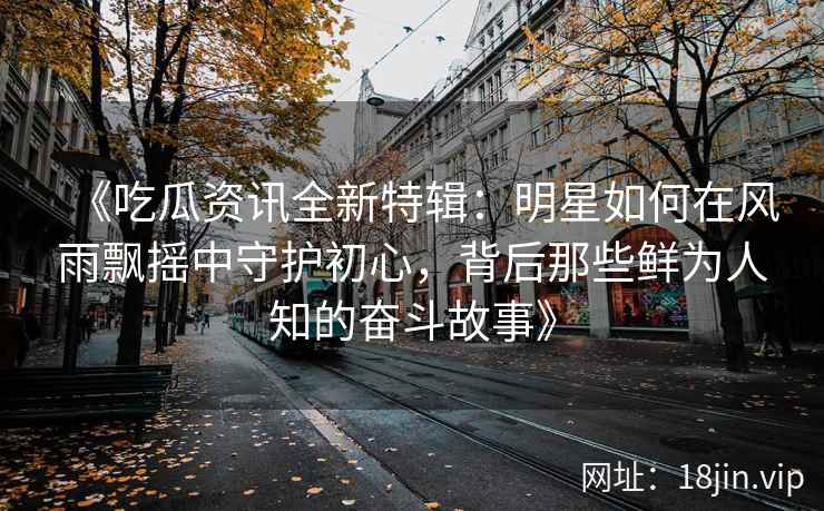 《吃瓜资讯全新特辑：明星如何在风雨飘摇中守护初心，背后那些鲜为人知的奋斗故事》