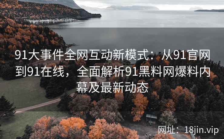 91大事件全网互动新模式：从91官网到91在线，全面解析91黑料网爆料内幕及最新动态
