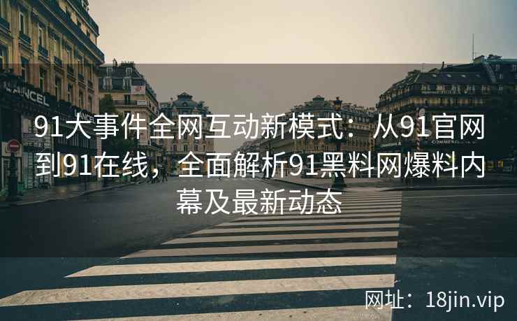 91大事件全网互动新模式：从91官网到91在线，全面解析91黑料网爆料内幕及最新动态