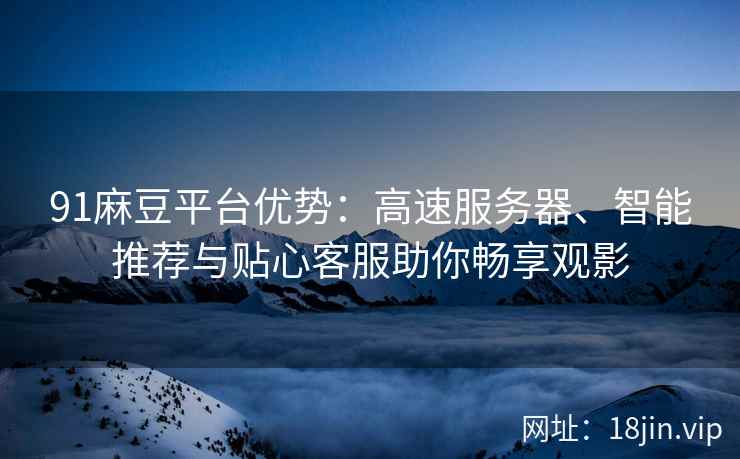 91麻豆平台优势：高速服务器、智能推荐与贴心客服助你畅享观影