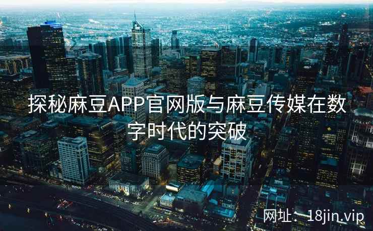 探秘麻豆APP官网版与麻豆传媒在数字时代的突破