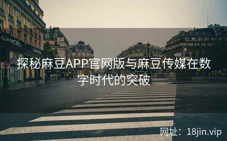 探秘麻豆APP官网版与麻豆传媒在数字时代的突破