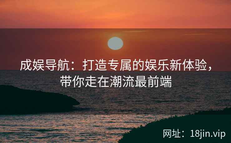 成娱导航：打造专属的娱乐新体验，带你走在潮流最前端