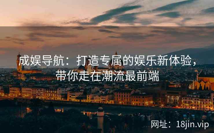 成娱导航：打造专属的娱乐新体验，带你走在潮流最前端