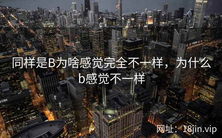 同样是B为啥感觉完全不一样，为什么b感觉不一样
