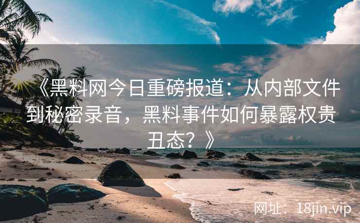 《黑料网今日重磅报道：从内部文件到秘密录音，黑料事件如何暴露权贵丑态？》