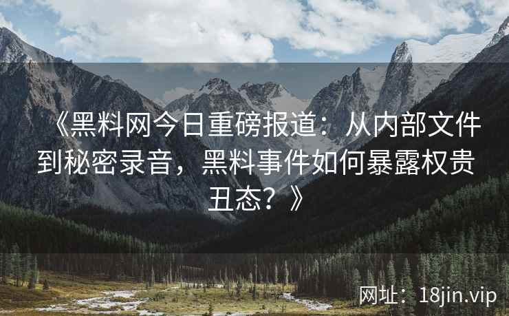 《黑料网今日重磅报道：从内部文件到秘密录音，黑料事件如何暴露权贵丑态？》