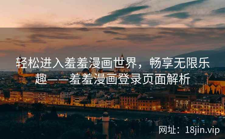 轻松进入羞羞漫画世界，畅享无限乐趣——羞羞漫画登录页面解析