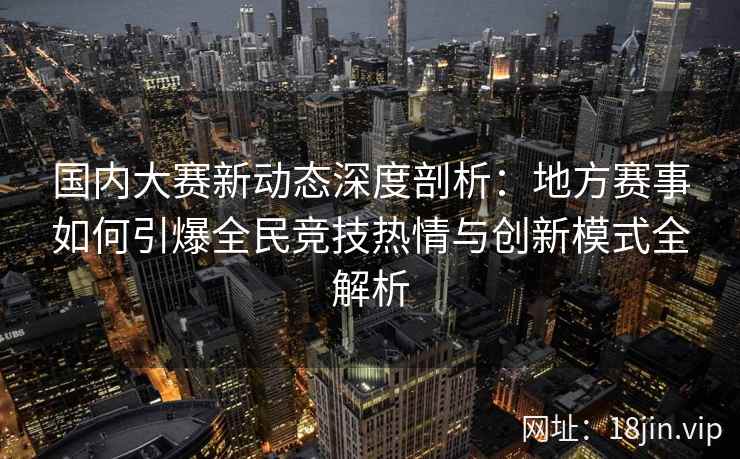 国内大赛新动态深度剖析：地方赛事如何引爆全民竞技热情与创新模式全解析