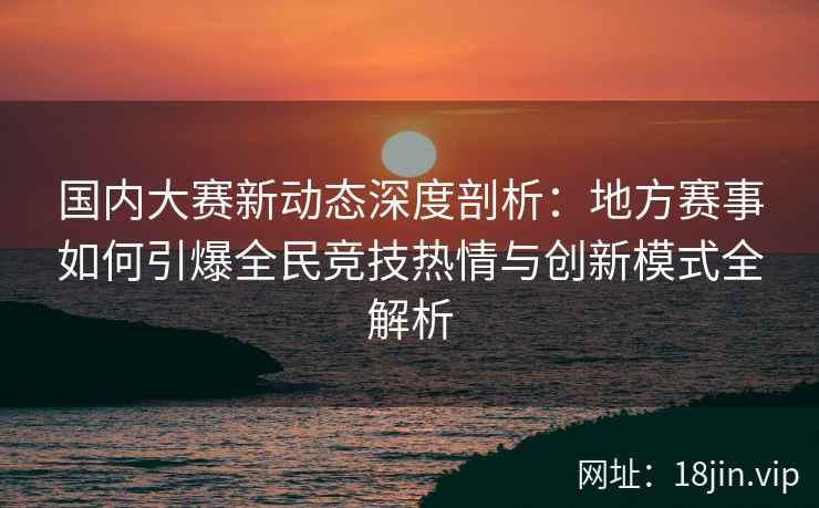 国内大赛新动态深度剖析：地方赛事如何引爆全民竞技热情与创新模式全解析