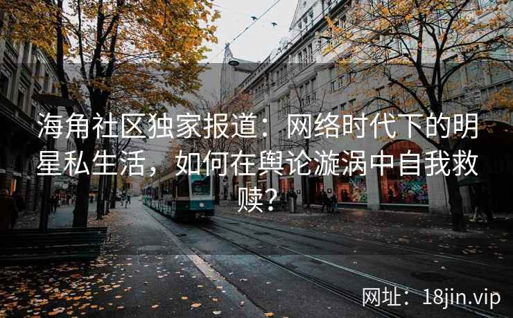 海角社区独家报道：网络时代下的明星私生活，如何在舆论漩涡中自我救赎？