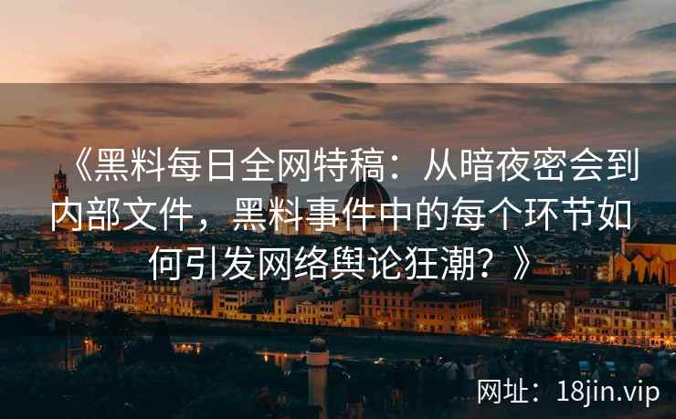 《黑料每日全网特稿：从暗夜密会到内部文件，黑料事件中的每个环节如何引发网络舆论狂潮？》