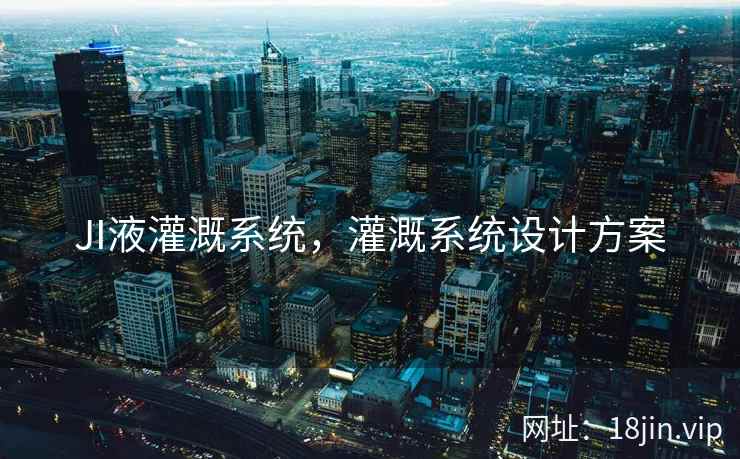 JI液灌溉系统，灌溉系统设计方案