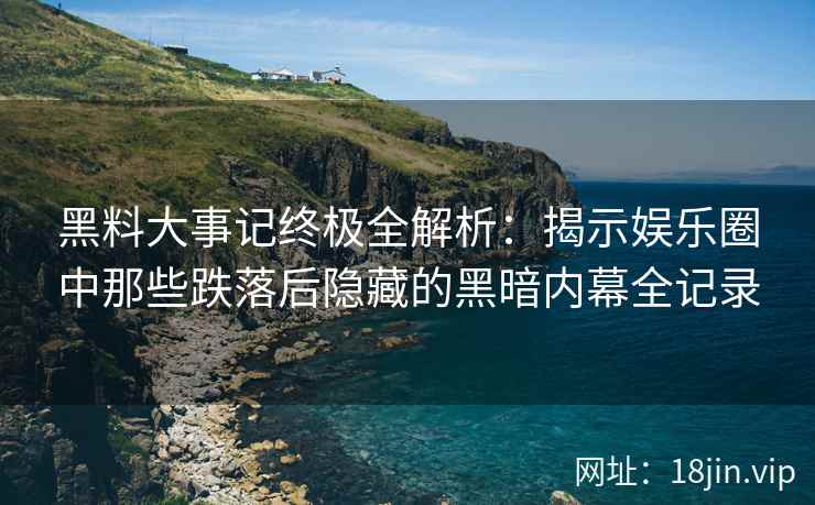 黑料大事记终极全解析：揭示娱乐圈中那些跌落后隐藏的黑暗内幕全记录