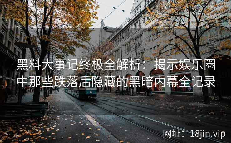 黑料大事记终极全解析：揭示娱乐圈中那些跌落后隐藏的黑暗内幕全记录