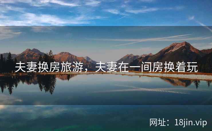 夫妻换房旅游，夫妻在一间房换着玩