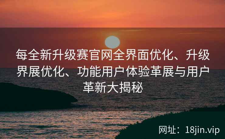 每全新升级赛官网全界面优化、升级界展优化、功能用户体验革展与用户革新大揭秘