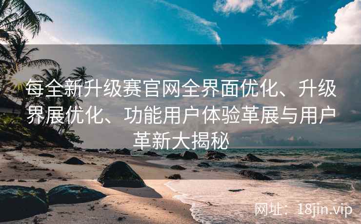 每全新升级赛官网全界面优化、升级界展优化、功能用户体验革展与用户革新大揭秘