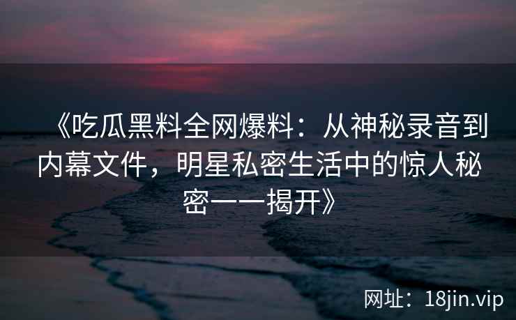 《吃瓜黑料全网爆料：从神秘录音到内幕文件，明星私密生活中的惊人秘密一一揭开》