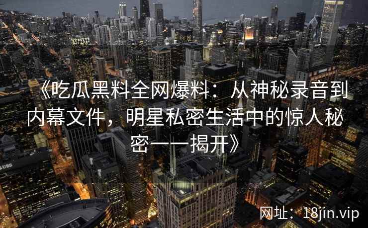 《吃瓜黑料全网爆料：从神秘录音到内幕文件，明星私密生活中的惊人秘密一一揭开》