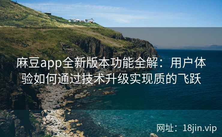 麻豆app全新版本功能全解：用户体验如何通过技术升级实现质的飞跃