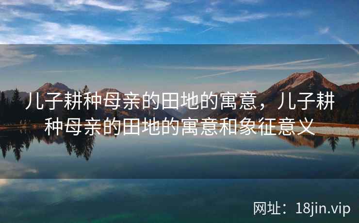 儿子耕种母亲的田地的寓意，儿子耕种母亲的田地的寓意和象征意义
