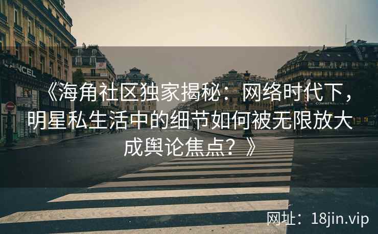 《海角社区独家揭秘：网络时代下，明星私生活中的细节如何被无限放大成舆论焦点？》