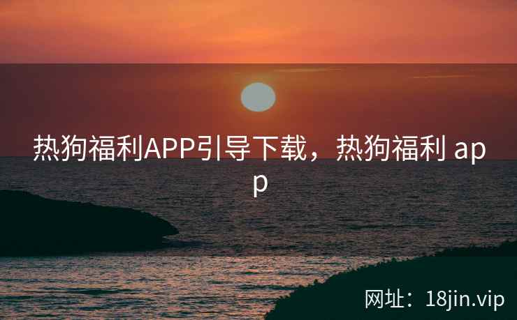 热狗福利APP引导下载，热狗福利 app