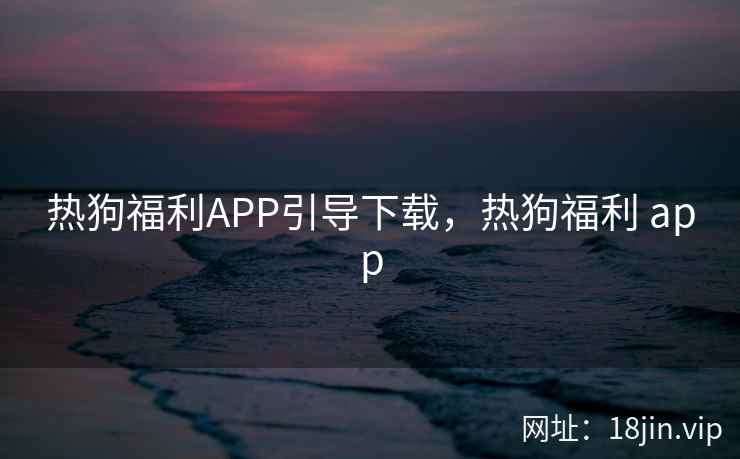 热狗福利APP引导下载，热狗福利 app