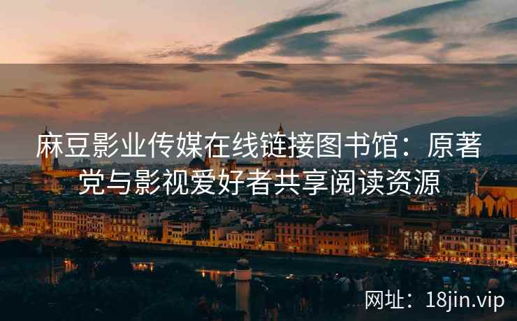 麻豆影业传媒在线链接图书馆：原著党与影视爱好者共享阅读资源