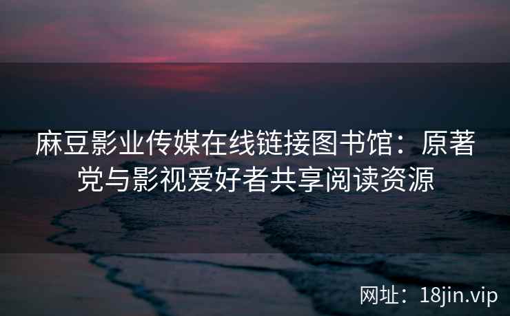 麻豆影业传媒在线链接图书馆：原著党与影视爱好者共享阅读资源