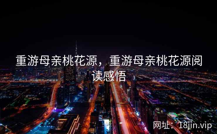 重游母亲桃花源，重游母亲桃花源阅读感悟