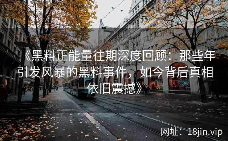 《黑料正能量往期深度回顾：那些年引发风暴的黑料事件，如今背后真相依旧震撼》