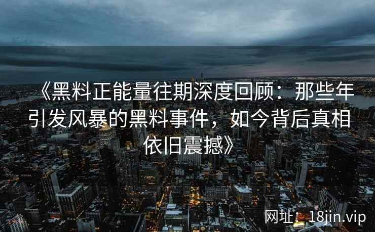 《黑料正能量往期深度回顾：那些年引发风暴的黑料事件，如今背后真相依旧震撼》