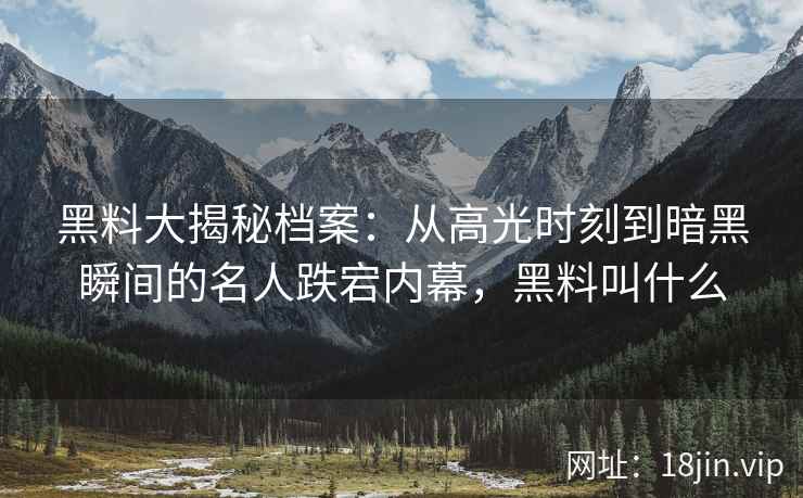 黑料大揭秘档案：从高光时刻到暗黑瞬间的名人跌宕内幕，黑料叫什么