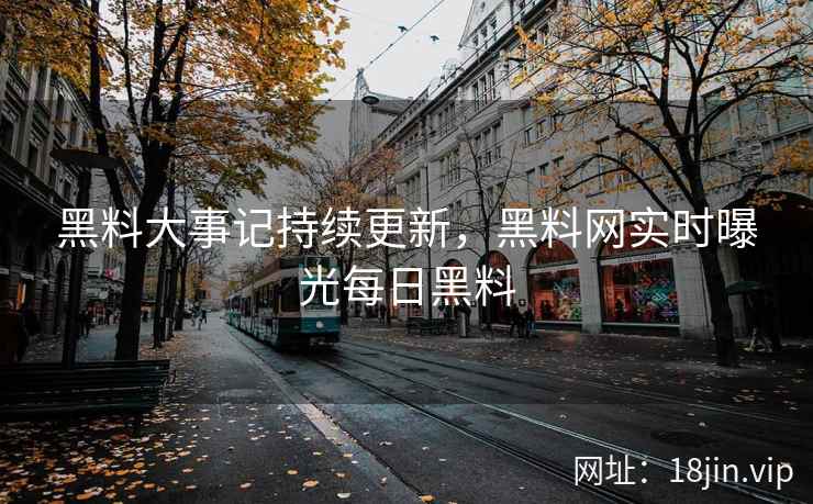 黑料大事记持续更新，黑料网实时曝光每日黑料