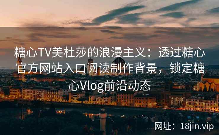 糖心TV美杜莎的浪漫主义：透过糖心官方网站入口阅读制作背景，锁定糖心Vlog前沿动态