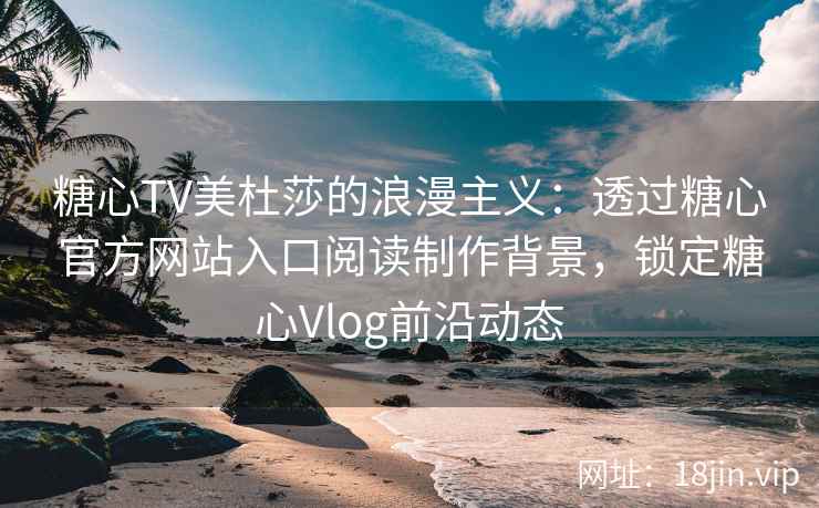 糖心TV美杜莎的浪漫主义：透过糖心官方网站入口阅读制作背景，锁定糖心Vlog前沿动态