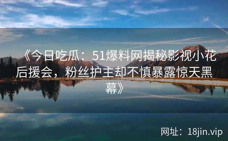 《今日吃瓜：51爆料网揭秘影视小花后援会，粉丝护主却不慎暴露惊天黑幕》