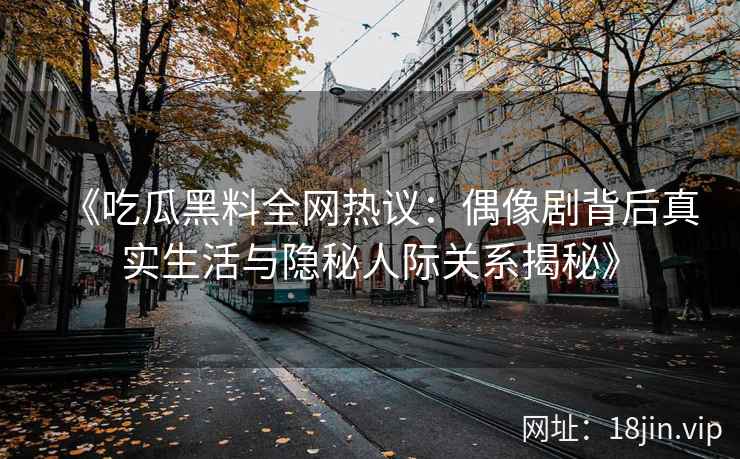 《吃瓜黑料全网热议：偶像剧背后真实生活与隐秘人际关系揭秘》