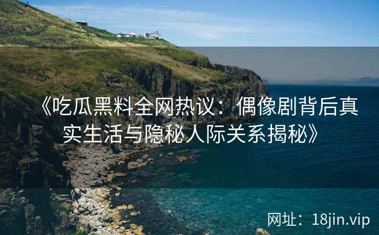 《吃瓜黑料全网热议：偶像剧背后真实生活与隐秘人际关系揭秘》