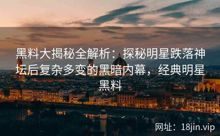 黑料大揭秘全解析：探秘明星跌落神坛后复杂多变的黑暗内幕，经典明星黑料
