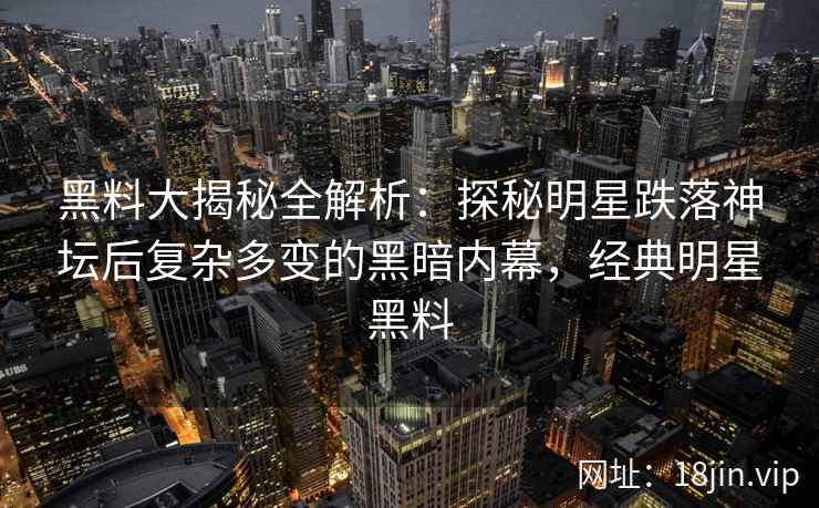 黑料大揭秘全解析：探秘明星跌落神坛后复杂多变的黑暗内幕，经典明星黑料