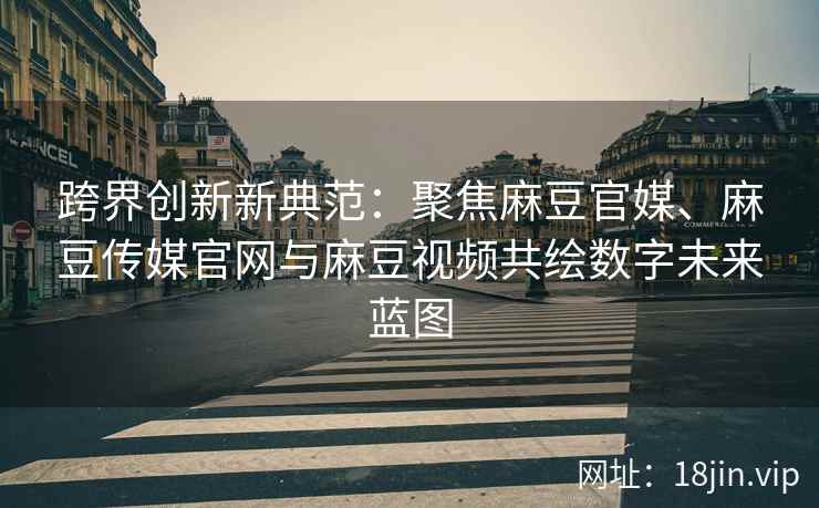 跨界创新新典范：聚焦麻豆官媒、麻豆传媒官网与麻豆视频共绘数字未来蓝图