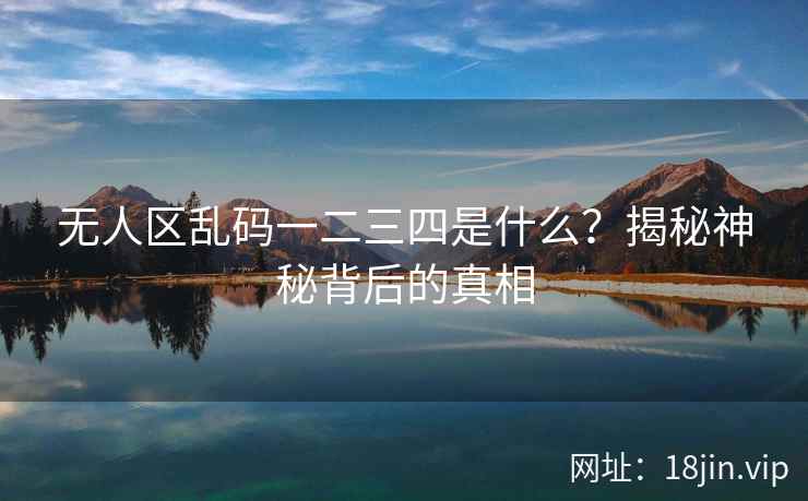 无人区乱码一二三四是什么？揭秘神秘背后的真相