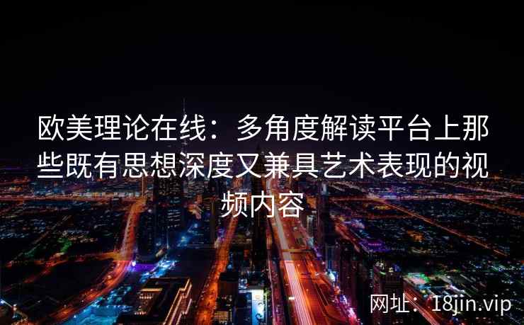 欧美理论在线：多角度解读平台上那些既有思想深度又兼具艺术表现的视频内容